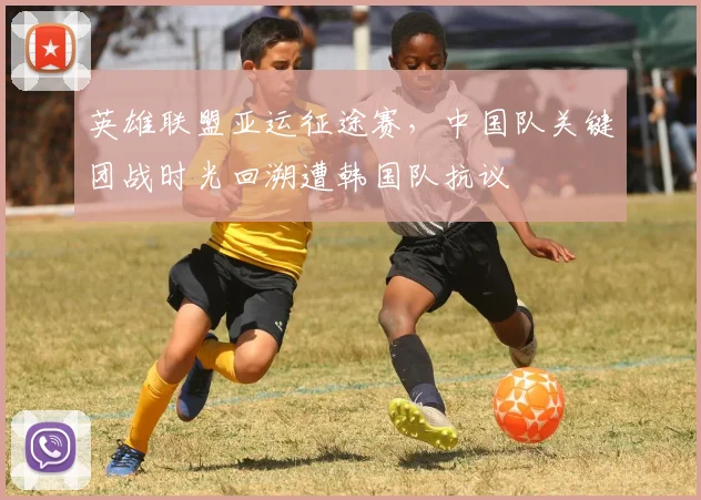 英雄联盟亚运征途赛，中国队关键团战时光回溯遭韩国队抗议