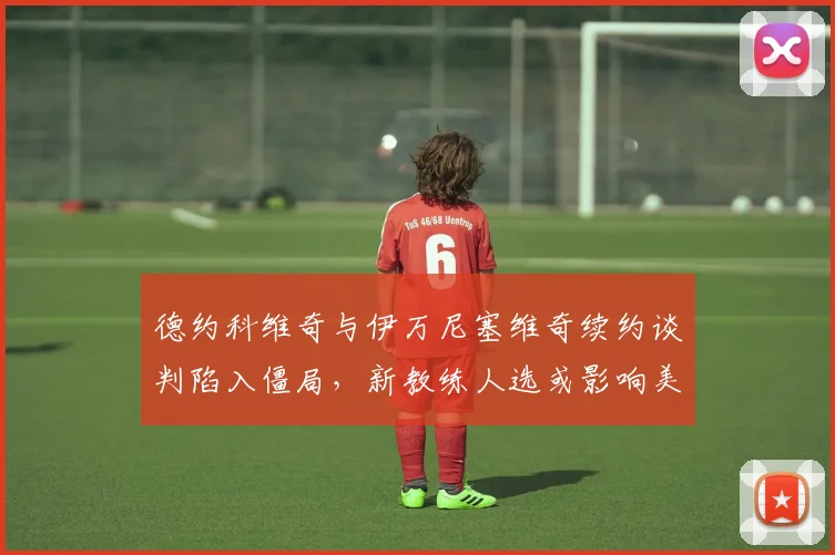 德约科维奇与伊万尼塞维奇续约谈判陷入僵局，新教练人选或影响美网备战