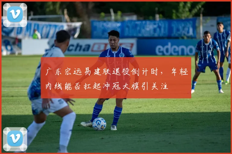 广东宏远易建联退役倒计时，年轻内线能否扛起冲冠大旗引关注